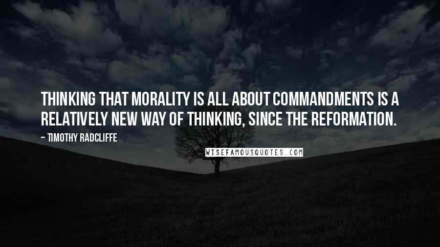 Timothy Radcliffe Quotes: Thinking that morality is all about commandments is a relatively new way of thinking, since the Reformation.