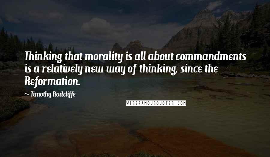 Timothy Radcliffe Quotes: Thinking that morality is all about commandments is a relatively new way of thinking, since the Reformation.