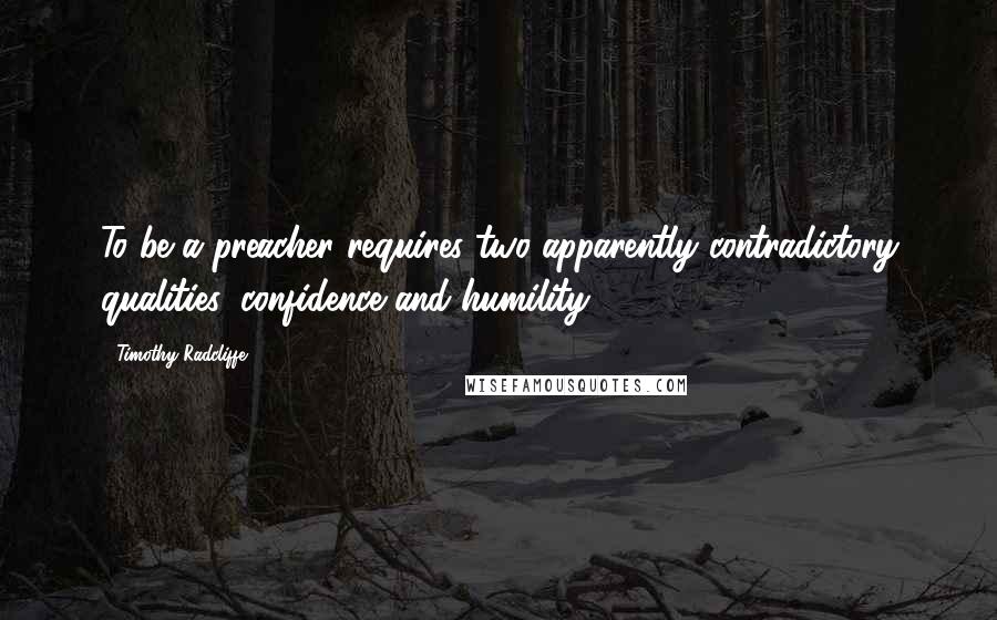 Timothy Radcliffe Quotes: To be a preacher requires two apparently contradictory qualities: confidence and humility.