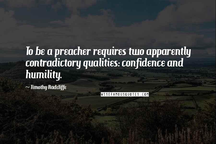 Timothy Radcliffe Quotes: To be a preacher requires two apparently contradictory qualities: confidence and humility.