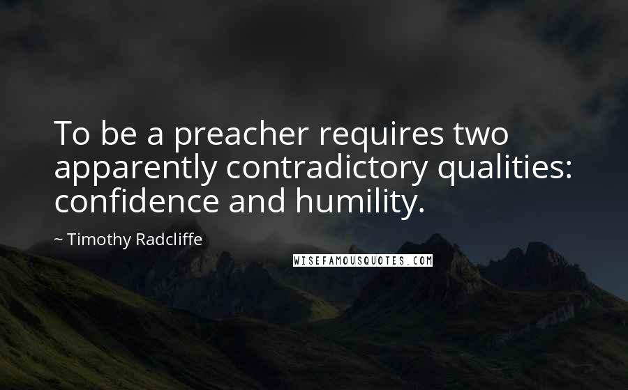 Timothy Radcliffe Quotes: To be a preacher requires two apparently contradictory qualities: confidence and humility.