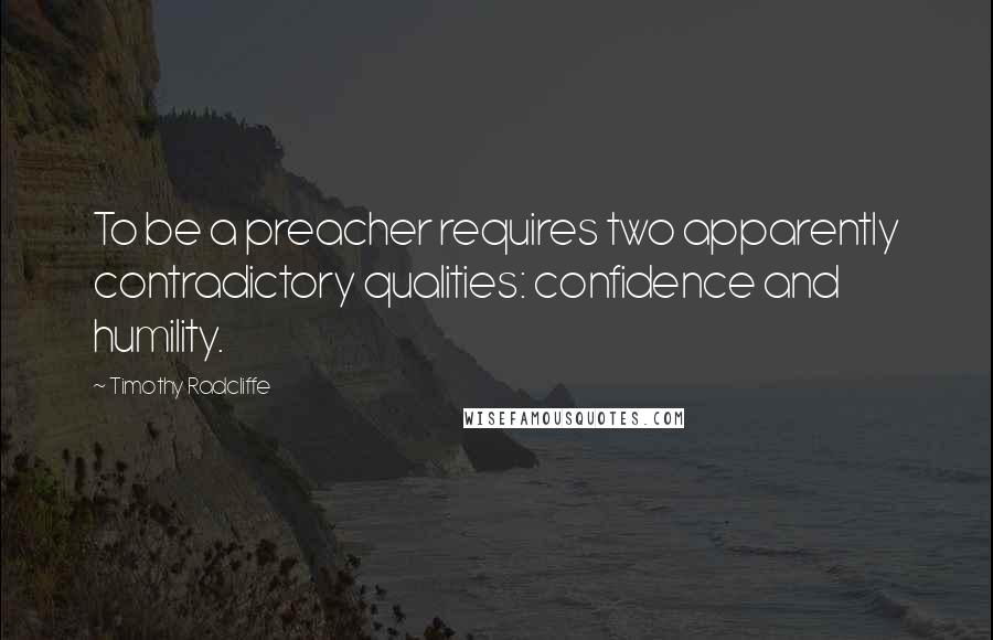 Timothy Radcliffe Quotes: To be a preacher requires two apparently contradictory qualities: confidence and humility.