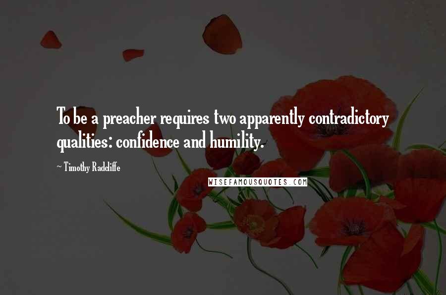 Timothy Radcliffe Quotes: To be a preacher requires two apparently contradictory qualities: confidence and humility.