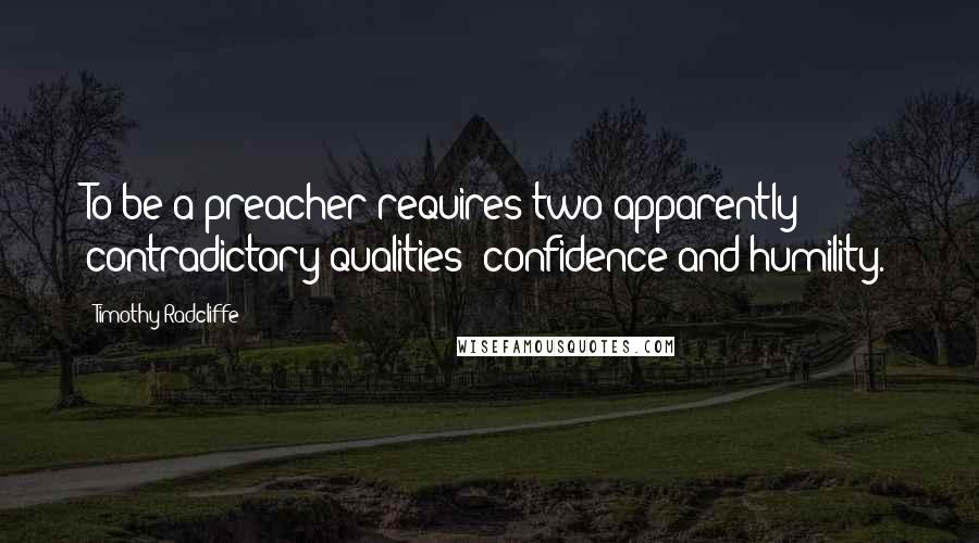 Timothy Radcliffe Quotes: To be a preacher requires two apparently contradictory qualities: confidence and humility.