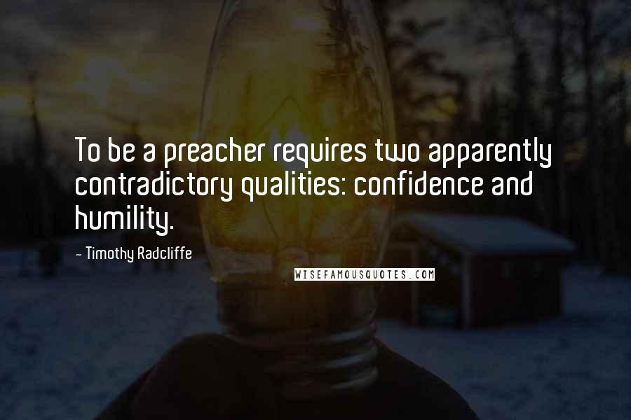 Timothy Radcliffe Quotes: To be a preacher requires two apparently contradictory qualities: confidence and humility.