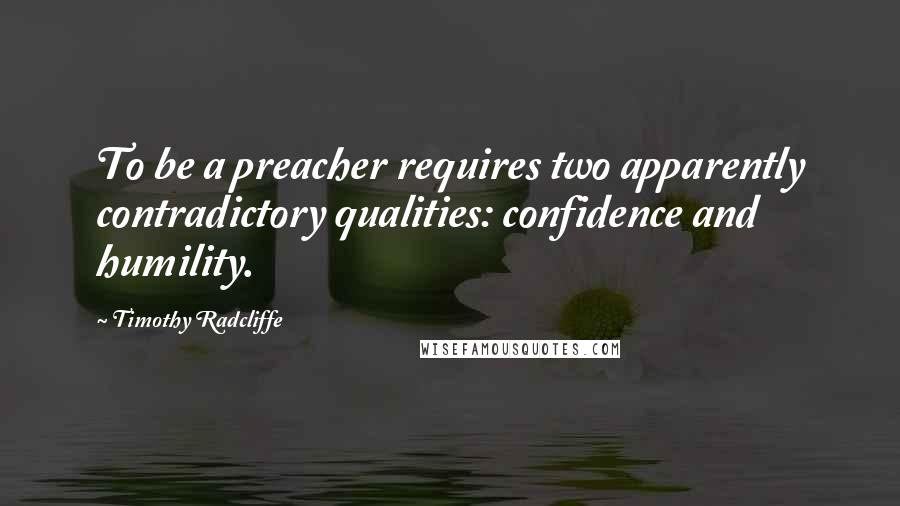 Timothy Radcliffe Quotes: To be a preacher requires two apparently contradictory qualities: confidence and humility.