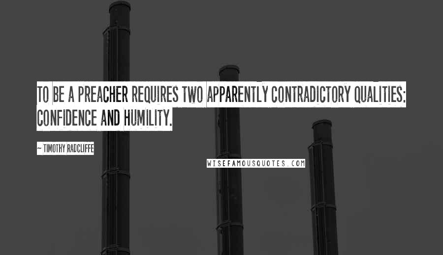 Timothy Radcliffe Quotes: To be a preacher requires two apparently contradictory qualities: confidence and humility.