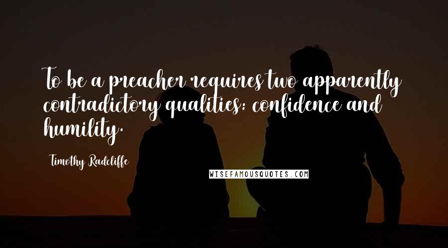 Timothy Radcliffe Quotes: To be a preacher requires two apparently contradictory qualities: confidence and humility.