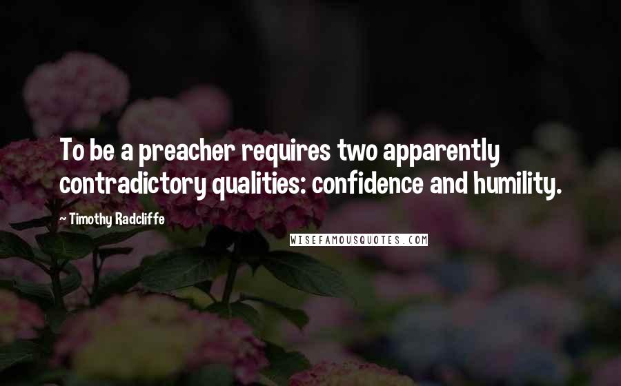 Timothy Radcliffe Quotes: To be a preacher requires two apparently contradictory qualities: confidence and humility.