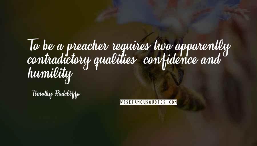 Timothy Radcliffe Quotes: To be a preacher requires two apparently contradictory qualities: confidence and humility.