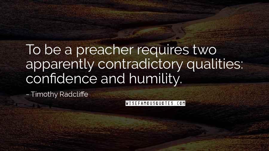 Timothy Radcliffe Quotes: To be a preacher requires two apparently contradictory qualities: confidence and humility.