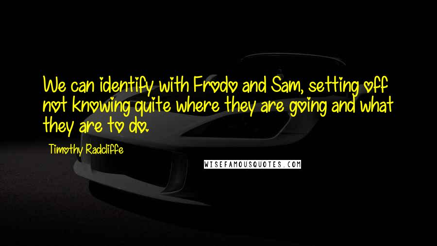 Timothy Radcliffe Quotes: We can identify with Frodo and Sam, setting off not knowing quite where they are going and what they are to do.