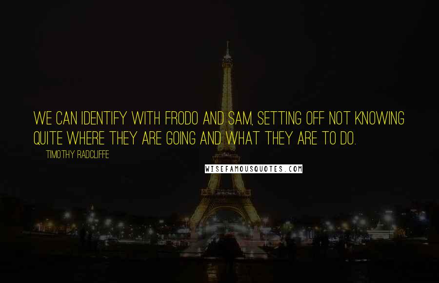 Timothy Radcliffe Quotes: We can identify with Frodo and Sam, setting off not knowing quite where they are going and what they are to do.