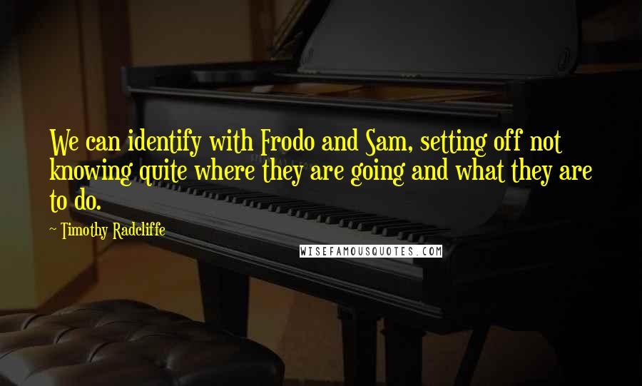 Timothy Radcliffe Quotes: We can identify with Frodo and Sam, setting off not knowing quite where they are going and what they are to do.