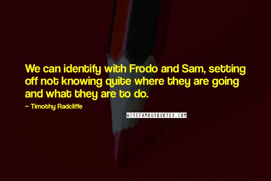 Timothy Radcliffe Quotes: We can identify with Frodo and Sam, setting off not knowing quite where they are going and what they are to do.