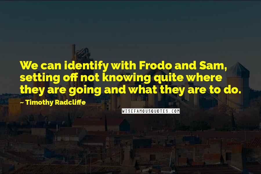 Timothy Radcliffe Quotes: We can identify with Frodo and Sam, setting off not knowing quite where they are going and what they are to do.