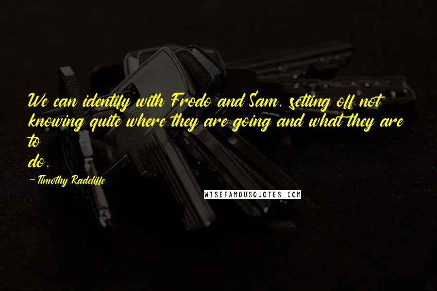 Timothy Radcliffe Quotes: We can identify with Frodo and Sam, setting off not knowing quite where they are going and what they are to do.