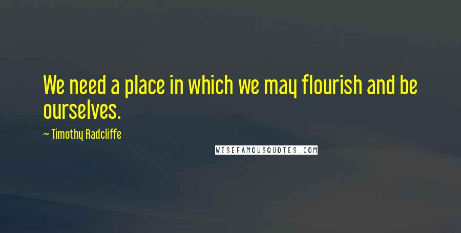 Timothy Radcliffe Quotes: We need a place in which we may flourish and be ourselves.