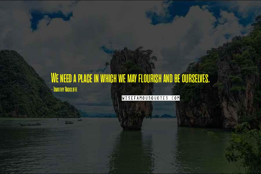 Timothy Radcliffe Quotes: We need a place in which we may flourish and be ourselves.