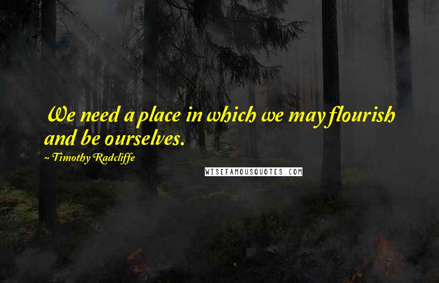 Timothy Radcliffe Quotes: We need a place in which we may flourish and be ourselves.