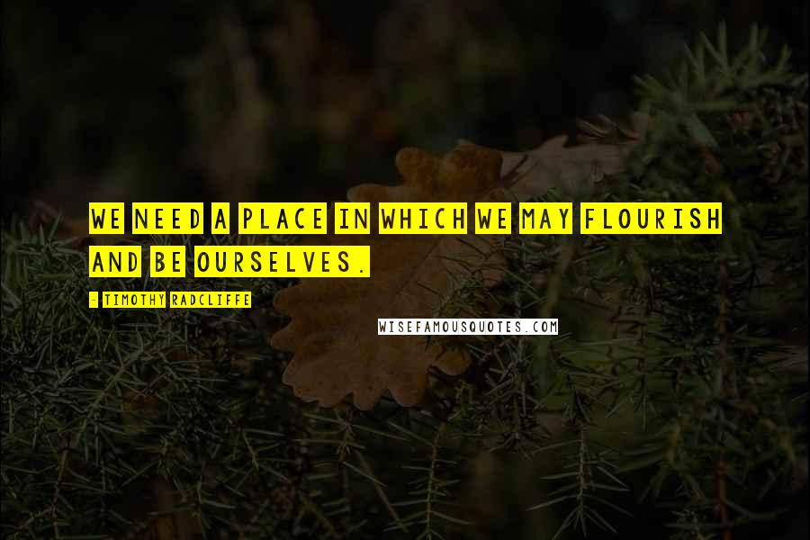 Timothy Radcliffe Quotes: We need a place in which we may flourish and be ourselves.