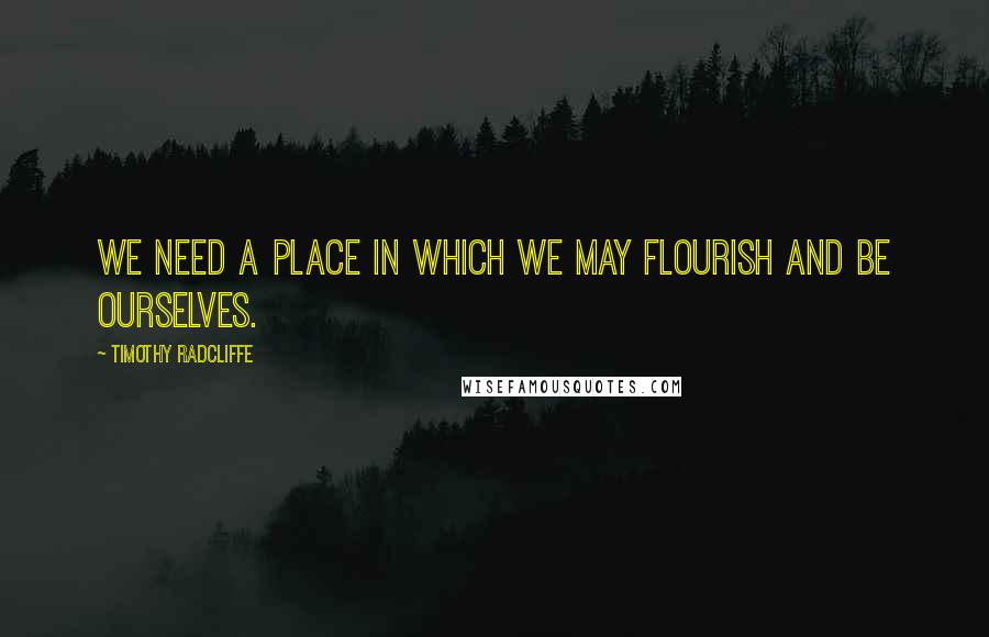 Timothy Radcliffe Quotes: We need a place in which we may flourish and be ourselves.