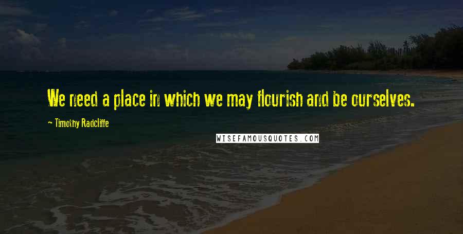 Timothy Radcliffe Quotes: We need a place in which we may flourish and be ourselves.
