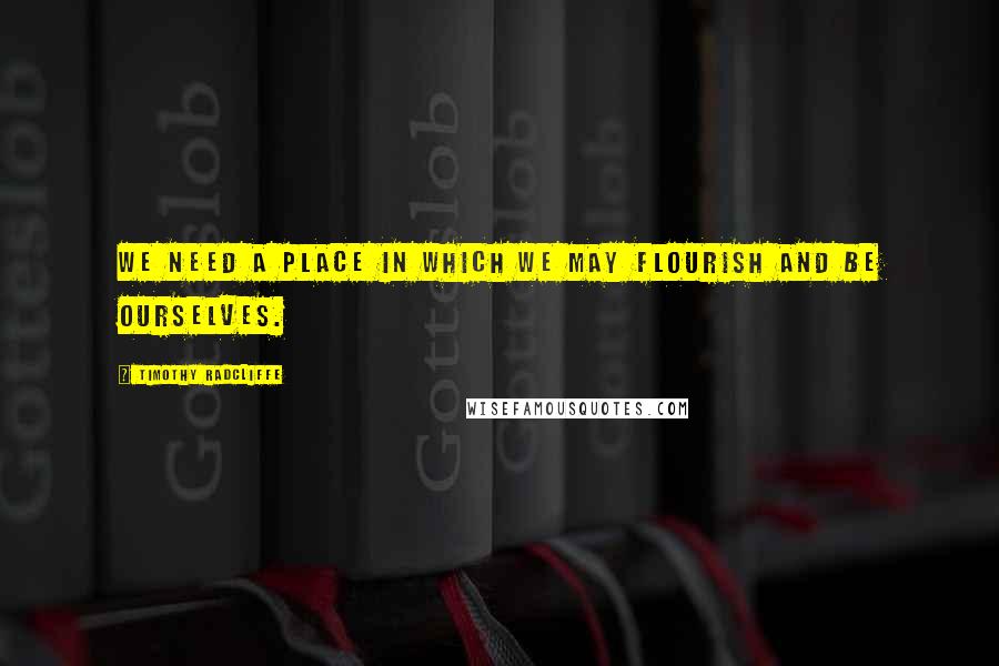 Timothy Radcliffe Quotes: We need a place in which we may flourish and be ourselves.