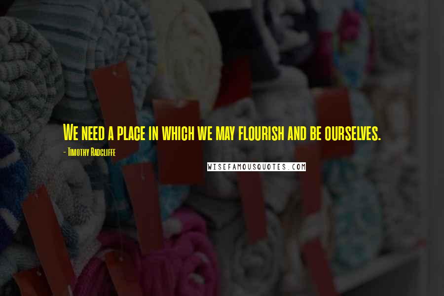Timothy Radcliffe Quotes: We need a place in which we may flourish and be ourselves.