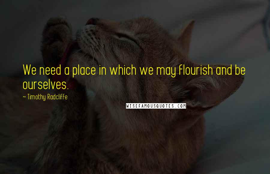 Timothy Radcliffe Quotes: We need a place in which we may flourish and be ourselves.