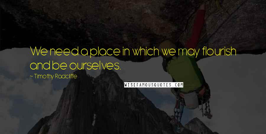Timothy Radcliffe Quotes: We need a place in which we may flourish and be ourselves.