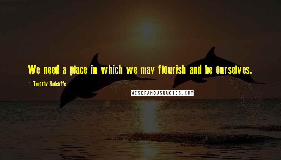 Timothy Radcliffe Quotes: We need a place in which we may flourish and be ourselves.