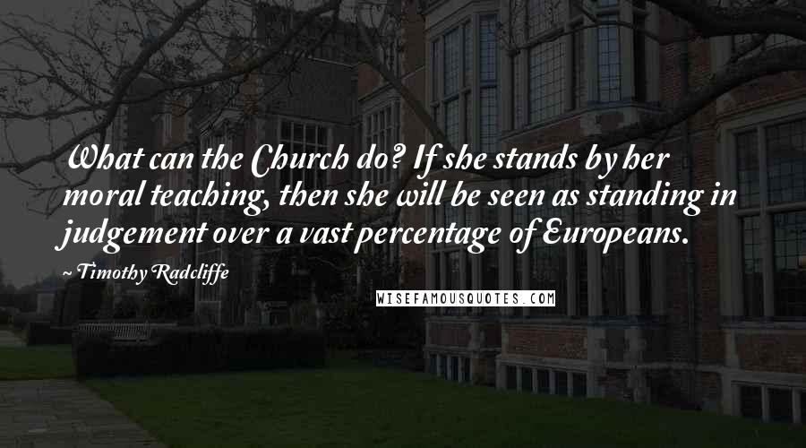 Timothy Radcliffe Quotes: What can the Church do? If she stands by her moral teaching, then she will be seen as standing in judgement over a vast percentage of Europeans.
