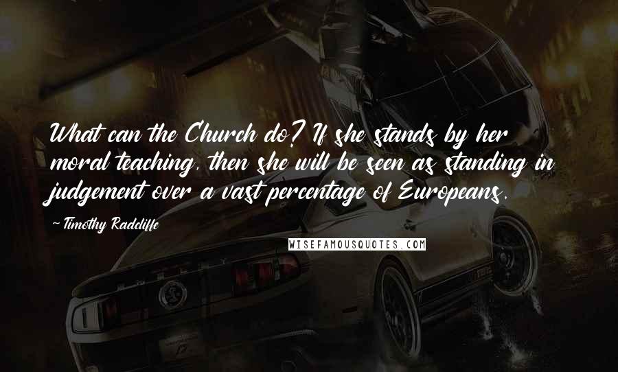 Timothy Radcliffe Quotes: What can the Church do? If she stands by her moral teaching, then she will be seen as standing in judgement over a vast percentage of Europeans.