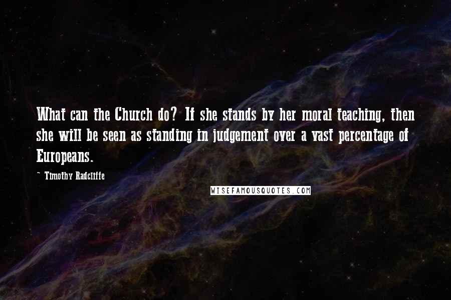 Timothy Radcliffe Quotes: What can the Church do? If she stands by her moral teaching, then she will be seen as standing in judgement over a vast percentage of Europeans.