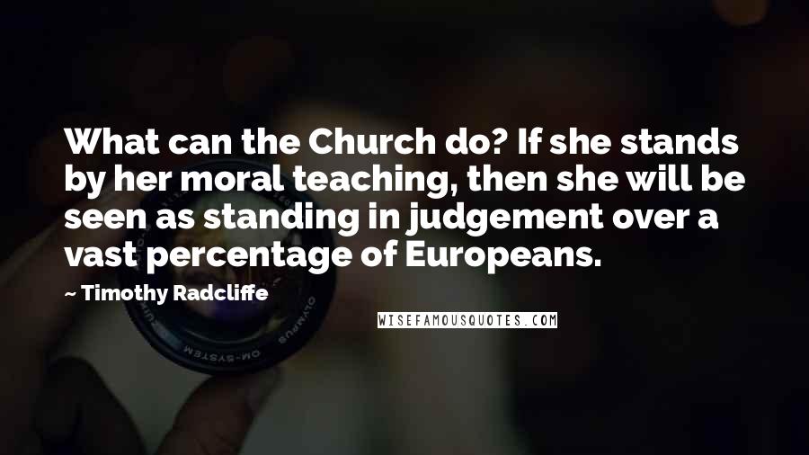 Timothy Radcliffe Quotes: What can the Church do? If she stands by her moral teaching, then she will be seen as standing in judgement over a vast percentage of Europeans.