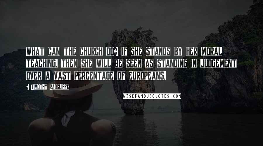 Timothy Radcliffe Quotes: What can the Church do? If she stands by her moral teaching, then she will be seen as standing in judgement over a vast percentage of Europeans.