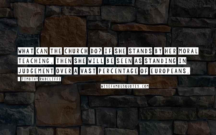 Timothy Radcliffe Quotes: What can the Church do? If she stands by her moral teaching, then she will be seen as standing in judgement over a vast percentage of Europeans.