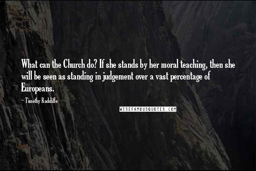 Timothy Radcliffe Quotes: What can the Church do? If she stands by her moral teaching, then she will be seen as standing in judgement over a vast percentage of Europeans.