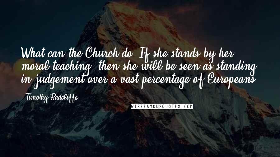 Timothy Radcliffe Quotes: What can the Church do? If she stands by her moral teaching, then she will be seen as standing in judgement over a vast percentage of Europeans.