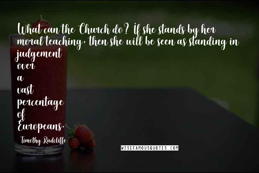 Timothy Radcliffe Quotes: What can the Church do? If she stands by her moral teaching, then she will be seen as standing in judgement over a vast percentage of Europeans.