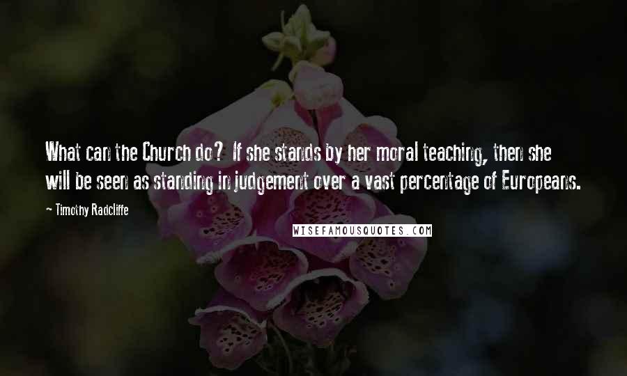 Timothy Radcliffe Quotes: What can the Church do? If she stands by her moral teaching, then she will be seen as standing in judgement over a vast percentage of Europeans.