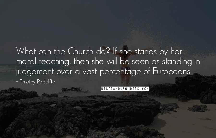 Timothy Radcliffe Quotes: What can the Church do? If she stands by her moral teaching, then she will be seen as standing in judgement over a vast percentage of Europeans.