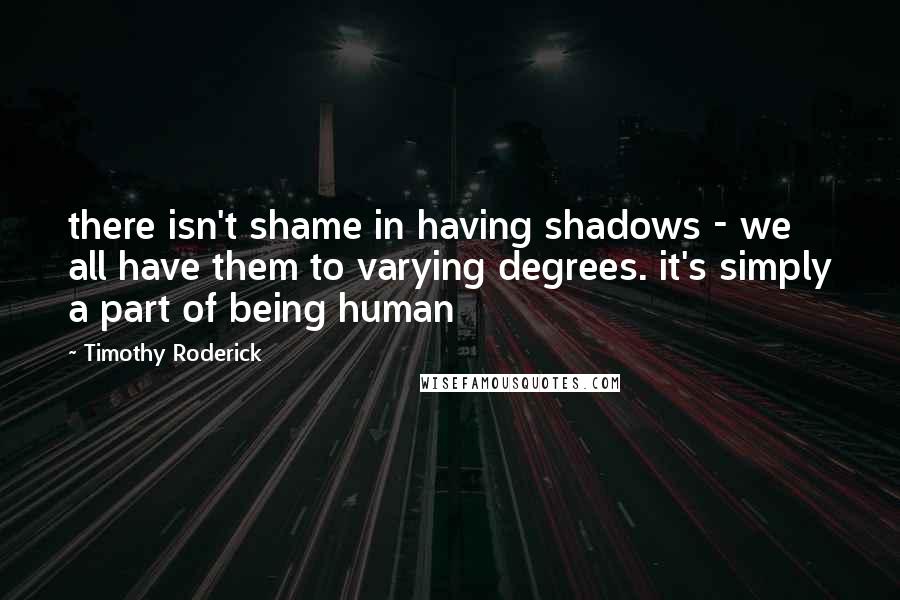 Timothy Roderick Quotes: there isn't shame in having shadows - we all have them to varying degrees. it's simply a part of being human