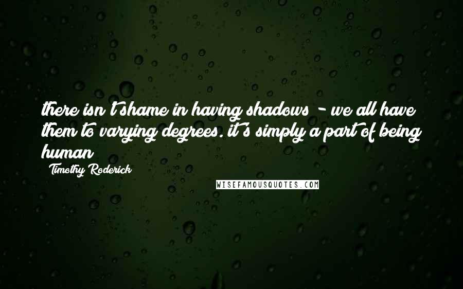 Timothy Roderick Quotes: there isn't shame in having shadows - we all have them to varying degrees. it's simply a part of being human