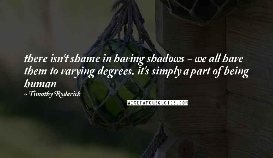 Timothy Roderick Quotes: there isn't shame in having shadows - we all have them to varying degrees. it's simply a part of being human