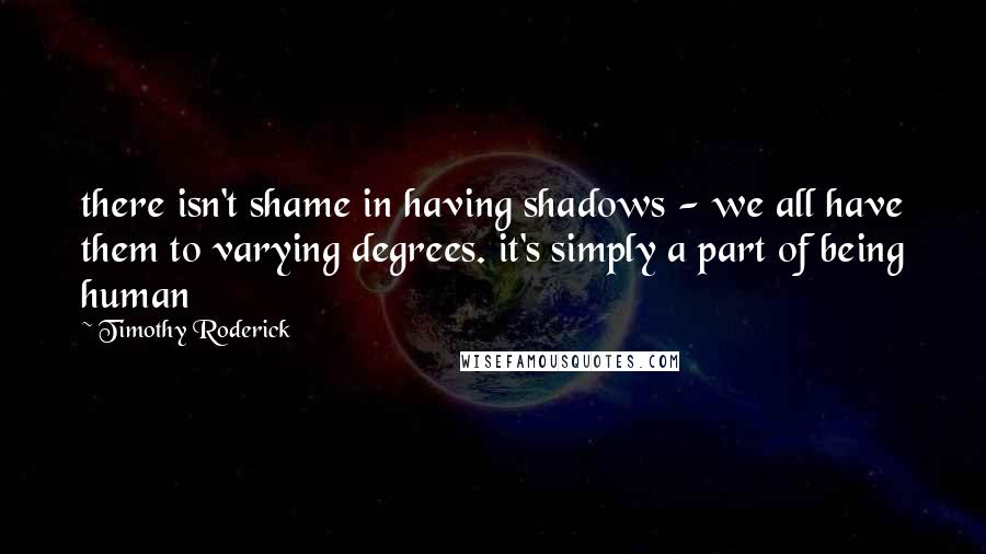 Timothy Roderick Quotes: there isn't shame in having shadows - we all have them to varying degrees. it's simply a part of being human