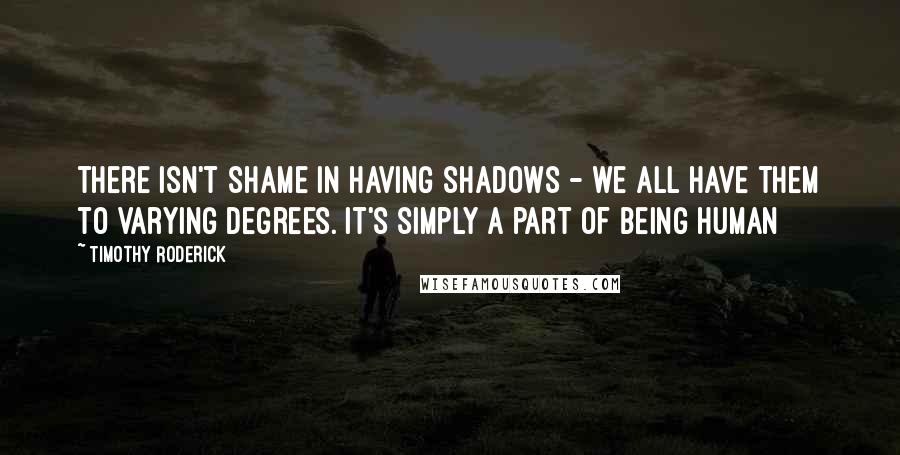 Timothy Roderick Quotes: there isn't shame in having shadows - we all have them to varying degrees. it's simply a part of being human