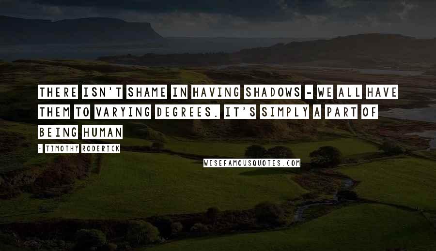 Timothy Roderick Quotes: there isn't shame in having shadows - we all have them to varying degrees. it's simply a part of being human