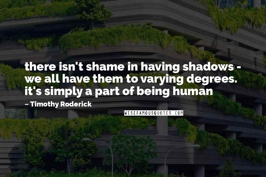 Timothy Roderick Quotes: there isn't shame in having shadows - we all have them to varying degrees. it's simply a part of being human